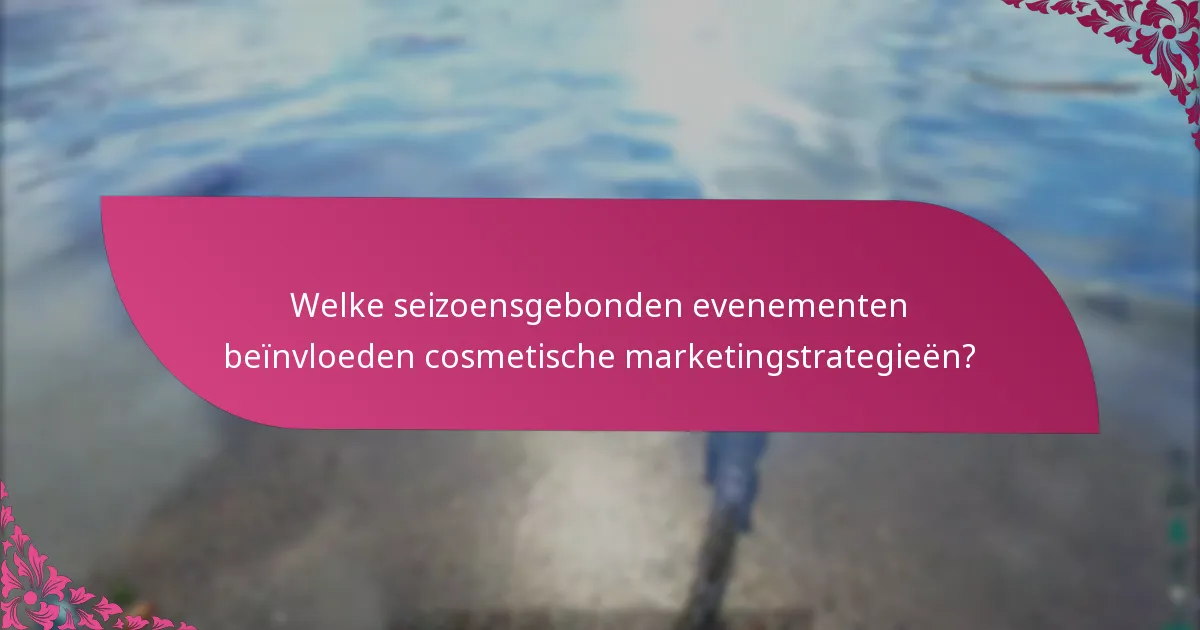 Welke seizoensgebonden evenementen beïnvloeden cosmetische marketingstrategieën?